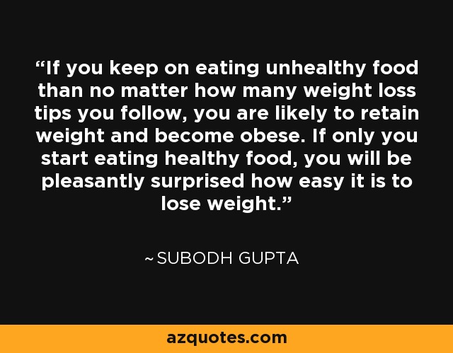 If you keep on eating unhealthy food than no matter how many weight loss tips you follow, you are likely to retain weight and become obese. If only you start eating healthy food, you will be pleasantly surprised how easy it is to lose weight. - Subodh Gupta