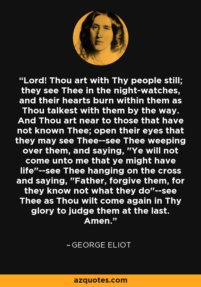 Lord! Thou art with Thy people still; they see Thee in the night-watches, and their hearts burn within them as Thou talkest with them by the way. And Thou art near to those that have not known Thee; open their eyes that they may see Thee--see Thee weeping over them, and saying, 