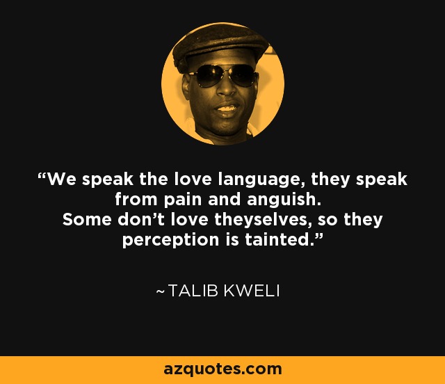 We speak the love language, they speak from pain and anguish. Some don't love theyselves, so they perception is tainted. - Talib Kweli