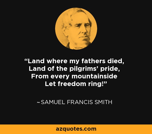 Land where my fathers died, Land of the pilgrims' pride, From every mountainside Let freedom ring! - Samuel Francis Smith