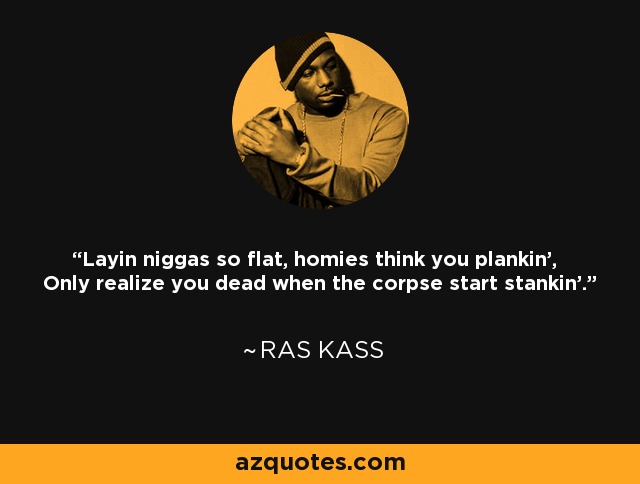 Layin niggas so flat, homies think you plankin', Only realize you dead when the corpse start stankin'. - Ras Kass