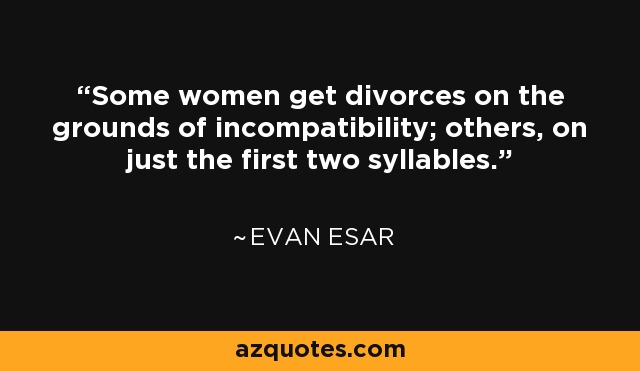 Some women get divorces on the grounds of incompatibility; others, on just the first two syllables. - Evan Esar