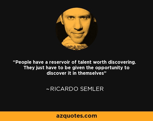 People have a reservoir of talent worth discovering. They just have to be given the opportunity to discover it in themselves - Ricardo Semler