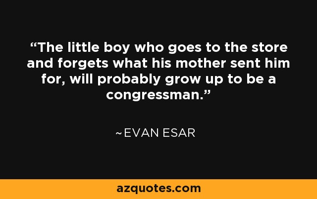 The little boy who goes to the store and forgets what his mother sent him for, will probably grow up to be a congressman. - Evan Esar