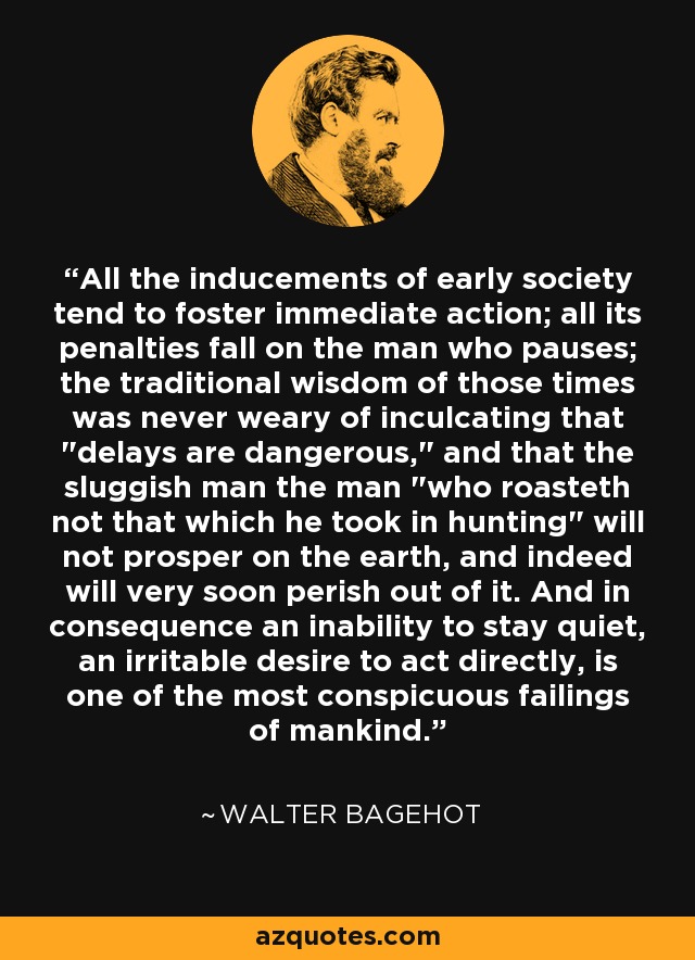 All the inducements of early society tend to foster immediate action; all its penalties fall on the man who pauses; the traditional wisdom of those times was never weary of inculcating that 