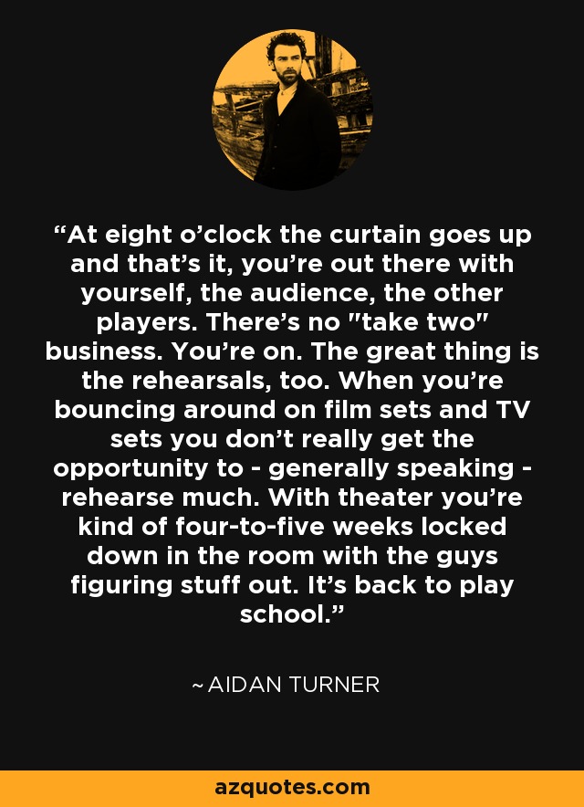 At eight o'clock the curtain goes up and that's it, you're out there with yourself, the audience, the other players. There's no 