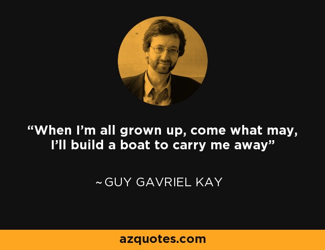 When I'm all grown up, come what may, I'll build a boat to carry me away - Guy Gavriel Kay