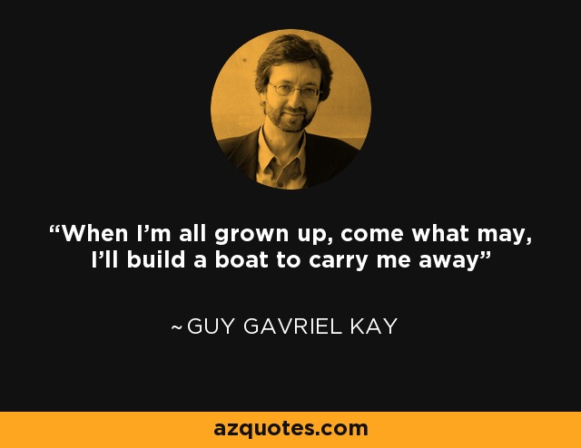 When I'm all grown up, come what may, I'll build a boat to carry me away - Guy Gavriel Kay