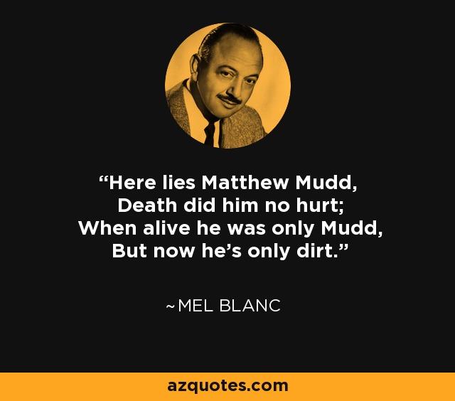 Here lies Matthew Mudd, Death did him no hurt; When alive he was only Mudd, But now he's only dirt. - Mel Blanc