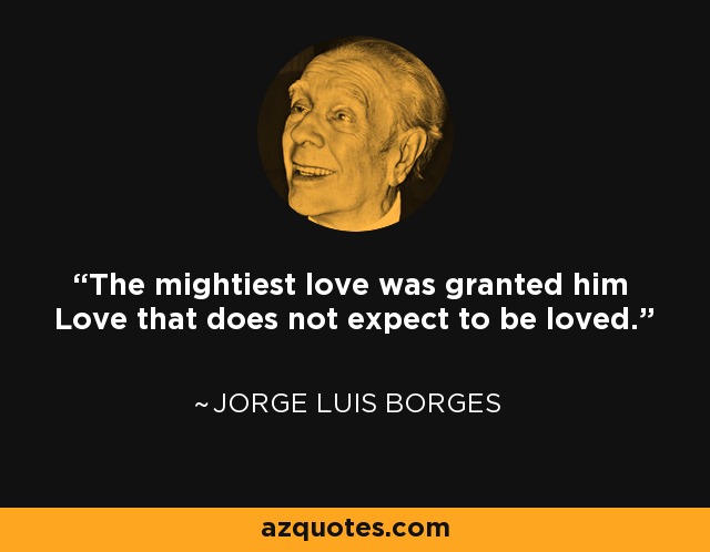 The mightiest love was granted him Love that does not expect to be loved. - Jorge Luis Borges