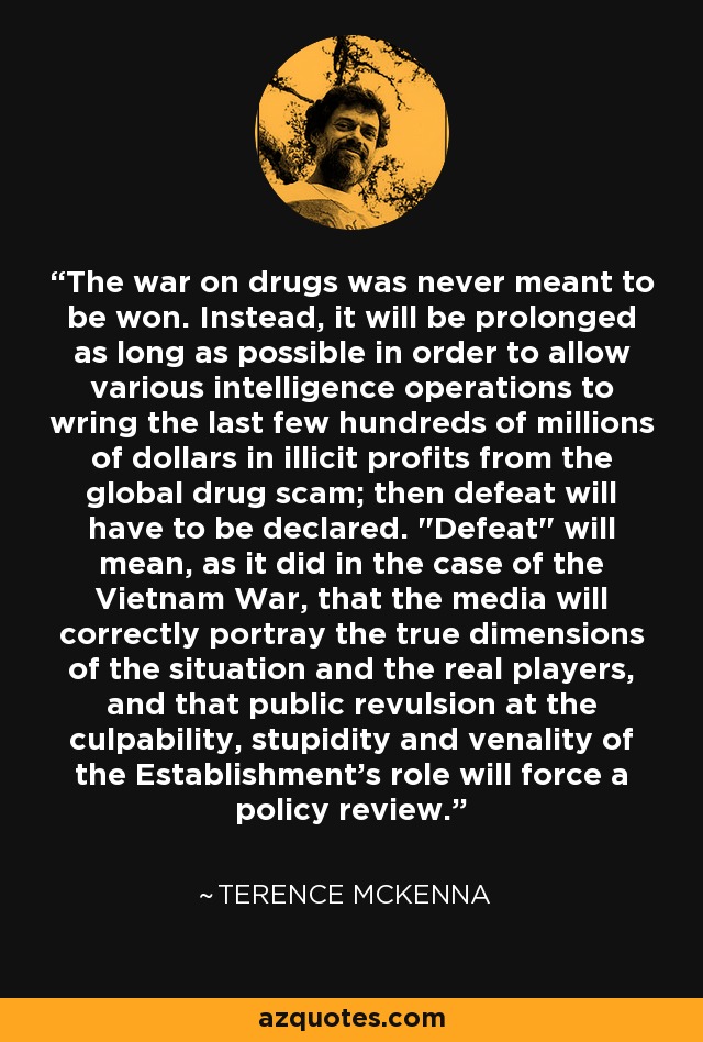 The war on drugs was never meant to be won. Instead, it will be prolonged as long as possible in order to allow various intelligence operations to wring the last few hundreds of millions of dollars in illicit profits from the global drug scam; then defeat will have to be declared. 