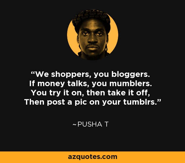 We shoppers, you bloggers. If money talks, you mumblers. You try it on, then take it off, Then post a pic on your tumblrs. - Pusha T
