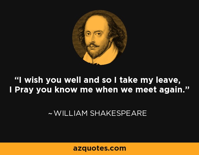 I wish you well and so I take my leave, I Pray you know me when we meet again. - William Shakespeare