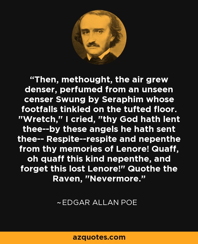 Then, methought, the air grew denser, perfumed from an unseen censer Swung by Seraphim whose footfalls tinkled on the tufted floor. 