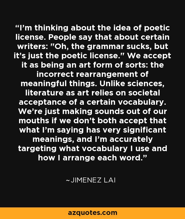 I'm thinking about the idea of poetic license. People say that about certain writers: 