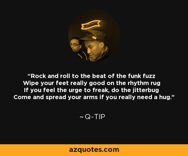 Rock and roll to the beat of the funk fuzz Wipe your feet really good on the rhythm rug If you feel the urge to freak, do the jitterbug Come and spread your arms if you really need a hug. - Q-Tip