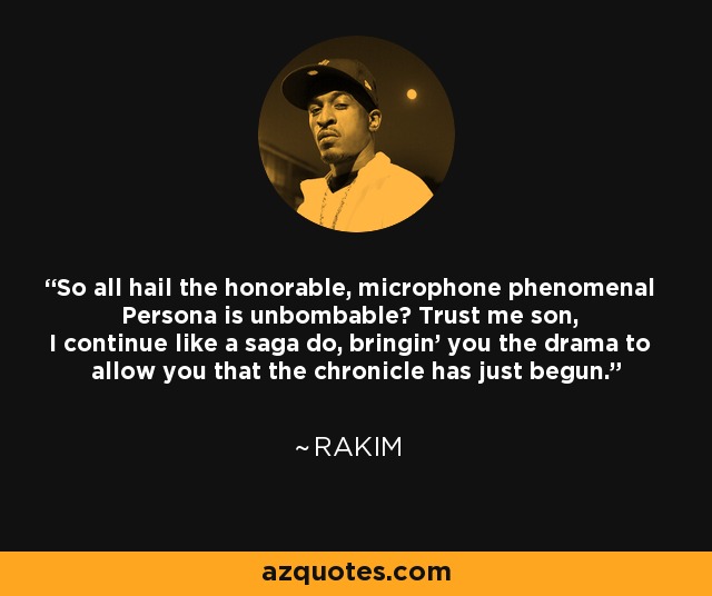 So all hail the honorable, microphone phenomenal Persona is unbombable? Trust me son, I continue like a saga do, bringin' you the drama to allow you that the chronicle has just begun. - Rakim