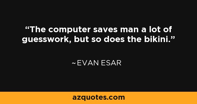 The computer saves man a lot of guesswork, but so does the bikini. - Evan Esar