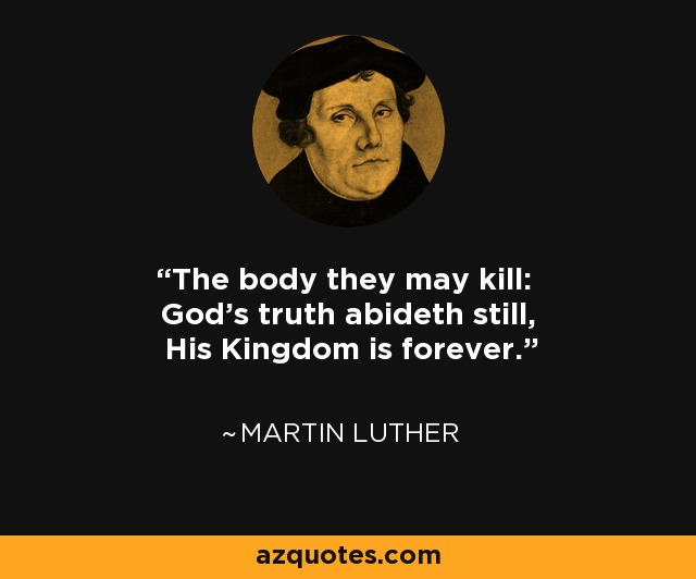 The body they may kill: God’s truth abideth still, His Kingdom is forever. - Martin Luther