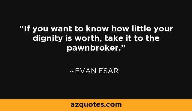 If you want to know how little your dignity is worth, take it to the pawnbroker. - Evan Esar