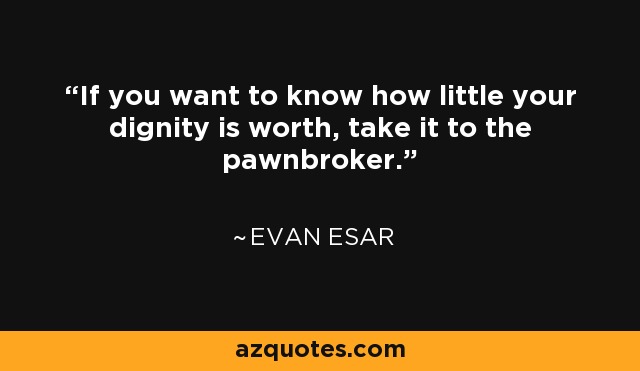 If you want to know how little your dignity is worth, take it to the pawnbroker. - Evan Esar