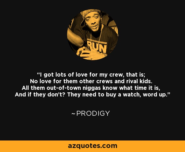 I got lots of love for my crew, that is; No love for them other crews and rival kids. All them out-of-town niggas know what time it is, And if they don't? They need to buy a watch, word up. - Prodigy