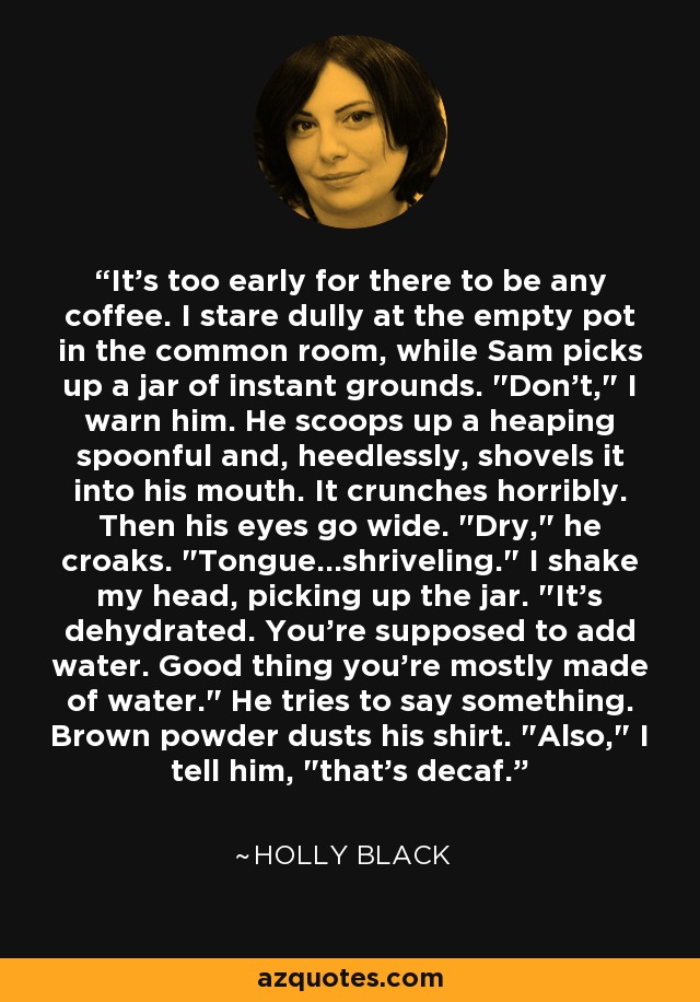 It's too early for there to be any coffee. I stare dully at the empty pot in the common room, while Sam picks up a jar of instant grounds. 