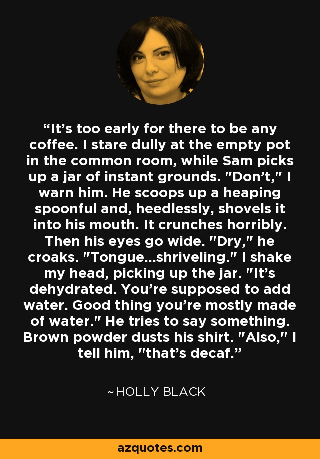 It's too early for there to be any coffee. I stare dully at the empty pot in the common room, while Sam picks up a jar of instant grounds. 