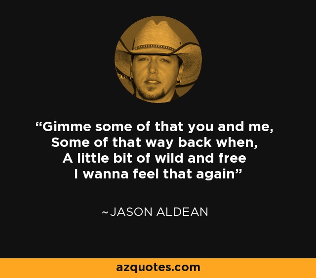 Gimme some of that you and me, Some of that way back when, A little bit of wild and free I wanna feel that again - Jason Aldean