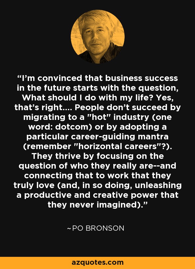I'm convinced that business success in the future starts with the question, What should I do with my life? Yes, that's right.... People don't succeed by migrating to a 