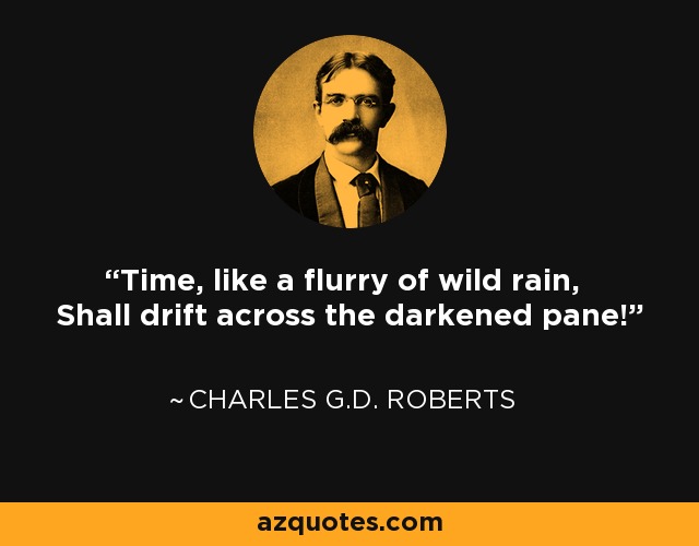 Time, like a flurry of wild rain, Shall drift across the darkened pane! - Charles G.D. Roberts