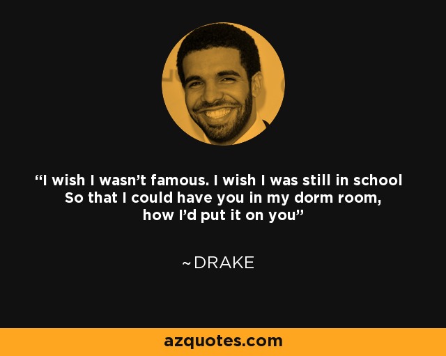 I wish I wasn't famous. I wish I was still in school So that I could have you in my dorm room, how I'd put it on you - Drake