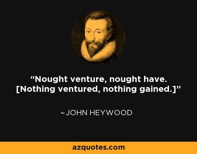 Nought venture, nought have. [Nothing ventured, nothing gained.] - John Heywood