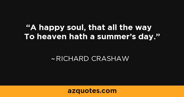 A happy soul, that all the way To heaven hath a summer's day. - Richard Crashaw
