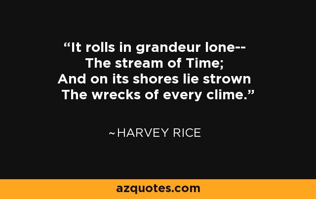 It rolls in grandeur lone-- The stream of Time; And on its shores lie strown The wrecks of every clime. - Harvey Rice