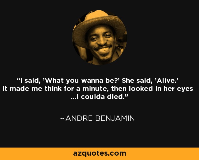 I said, 'What you wanna be?' She said, 'Alive.' It made me think for a minute, then looked in her eyes ...I coulda died. - Andre Benjamin