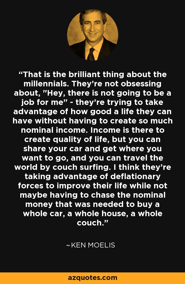 That is the brilliant thing about the millennials. They're not obsessing about, 