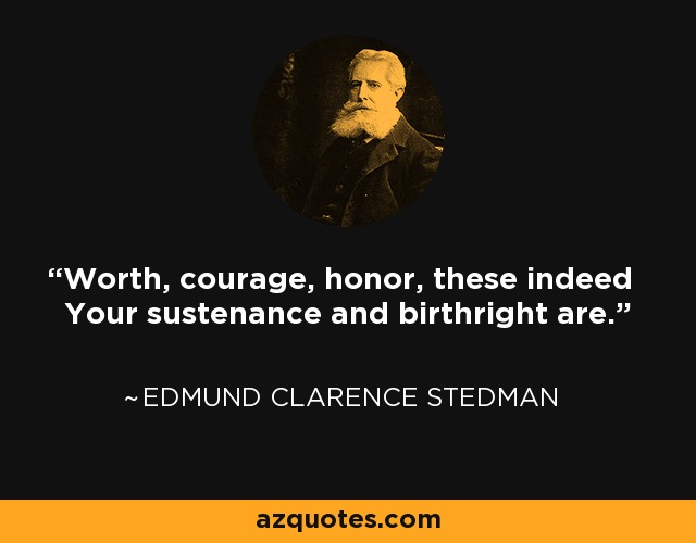 Worth, courage, honor, these indeed Your sustenance and birthright are. - Edmund Clarence Stedman