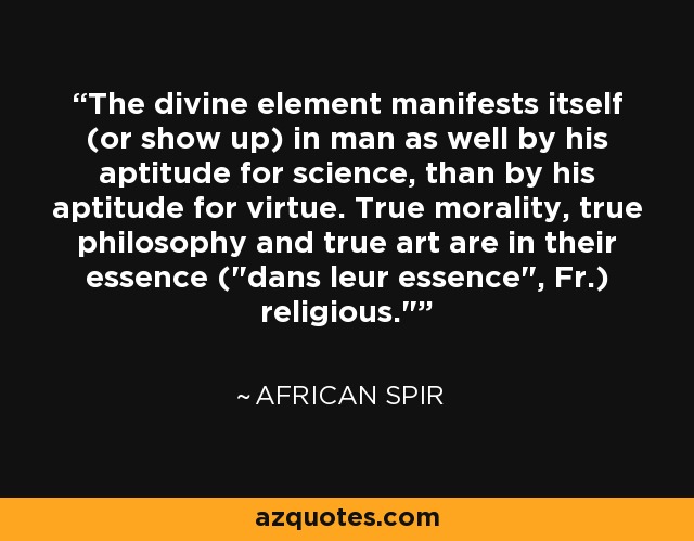 The divine element manifests itself (or show up) in man as well by his aptitude for science, than by his aptitude for virtue. True morality, true philosophy and true art are in their essence (