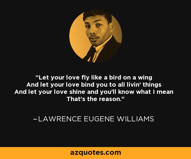 Let your love fly like a bird on a wing And let your love bind you to all livin' things And let your love shine and you'll know what I mean That's the reason. - Lawrence Eugene Williams