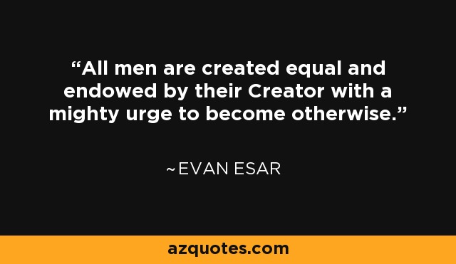 All men are created equal and endowed by their Creator with a mighty urge to become otherwise. - Evan Esar