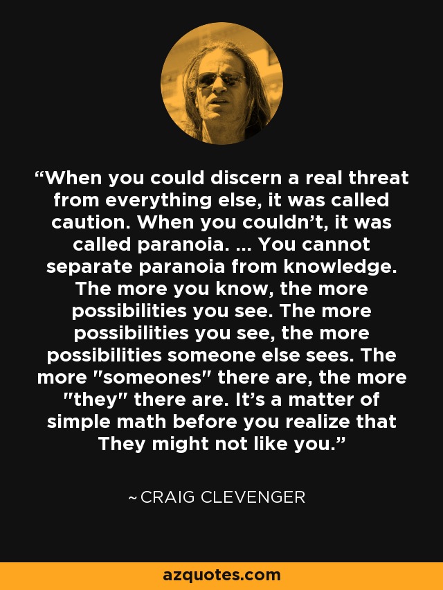 When you could discern a real threat from everything else, it was called caution. When you couldn't, it was called paranoia. ... You cannot separate paranoia from knowledge. The more you know, the more possibilities you see. The more possibilities you see, the more possibilities someone else sees. The more 