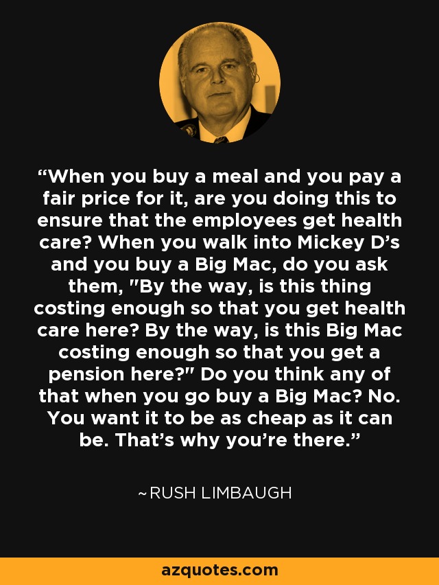 When you buy a meal and you pay a fair price for it, are you doing this to ensure that the employees get health care? When you walk into Mickey D's and you buy a Big Mac, do you ask them, 
