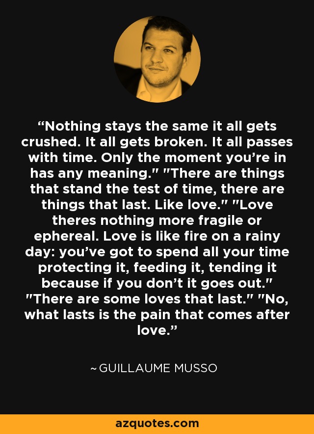 Nothing stays the same it all gets crushed. It all gets broken. It all passes with time. Only the moment you're in has any meaning.