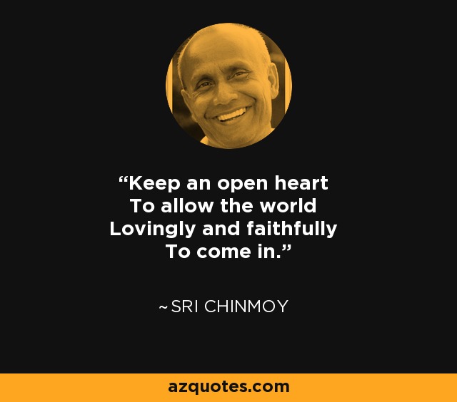 Keep an open heart To allow the world Lovingly and faithfully To come in. - Sri Chinmoy