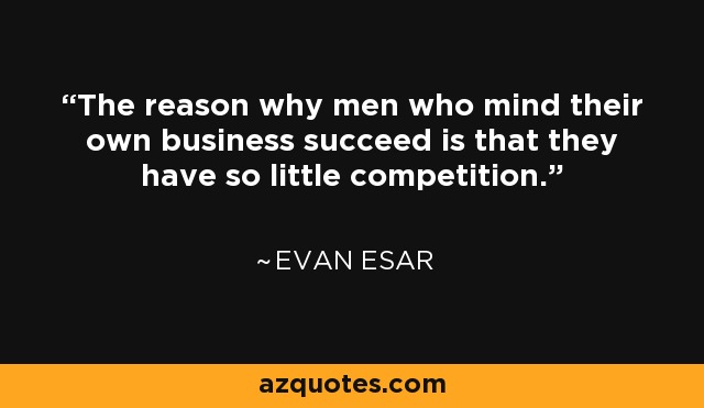 The reason why men who mind their own business succeed is that they have so little competition. - Evan Esar