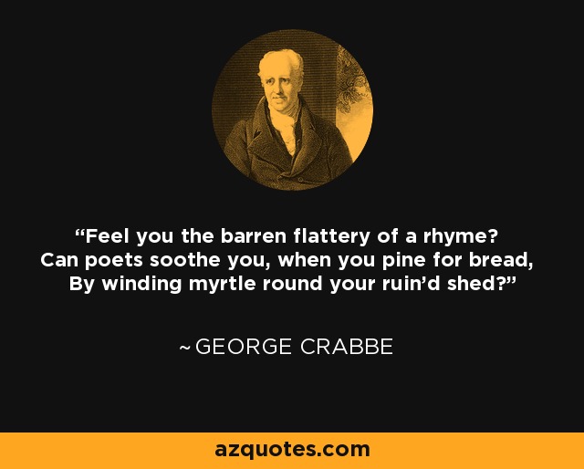 Feel you the barren flattery of a rhyme? Can poets soothe you, when you pine for bread, By winding myrtle round your ruin'd shed? - George Crabbe