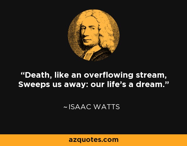 Death, like an overflowing stream, Sweeps us away: our life's a dream. - Isaac Watts
