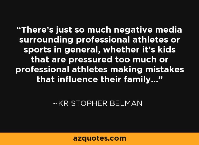 There's just so much negative media surrounding professional athletes or sports in general, whether it's kids that are pressured too much or professional athletes making mistakes that influence their family... - Kristopher Belman
