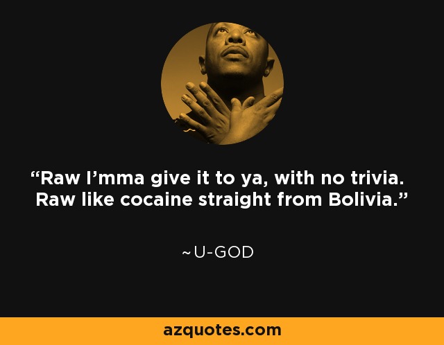 Raw I'mma give it to ya, with no trivia. Raw like cocaine straight from Bolivia. - U-God